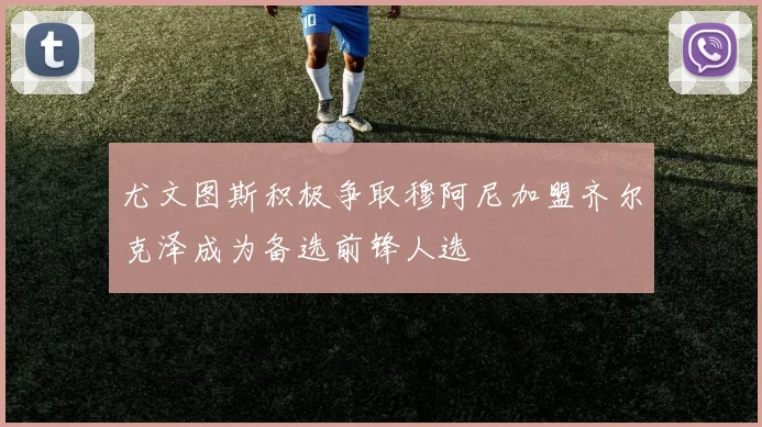 尤文图斯积极争取穆阿尼加盟齐尔克泽成为备选前锋人选