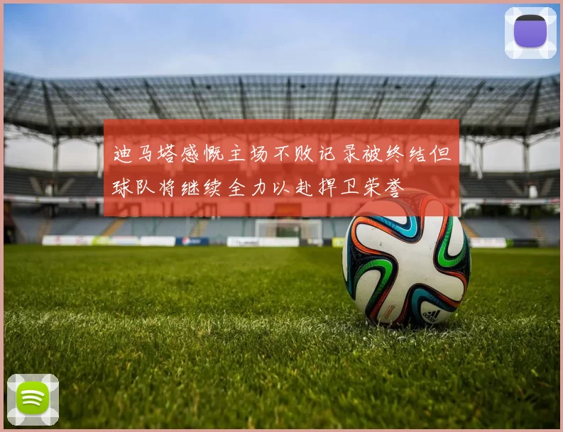 迪马塔感慨主场不败记录被终结但球队将继续全力以赴捍卫荣誉