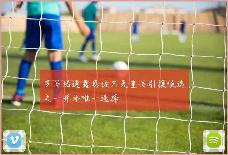 罗马诺透露恩佐只是皇马引援候选之一并非唯一选择