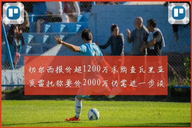 切尔西报价超1200万求购查瓦里亚莫雷托称要价2000万仍需进一步谈判