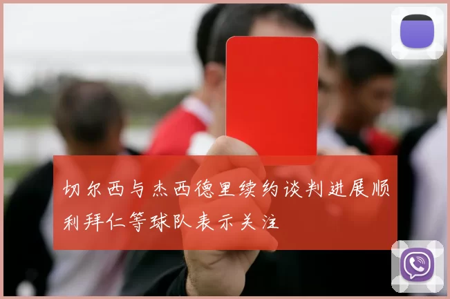切尔西与杰西德里续约谈判进展顺利拜仁等球队表示关注