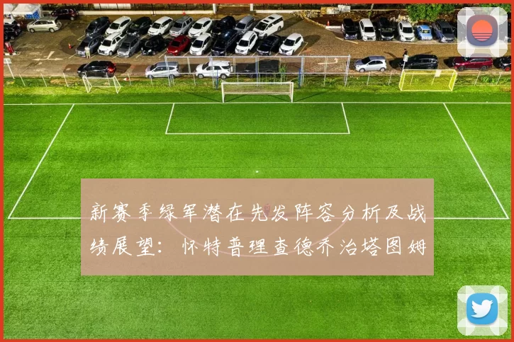 新赛季绿军潜在先发阵容分析及战绩展望:怀特普理查德乔治塔图姆奎塔组合