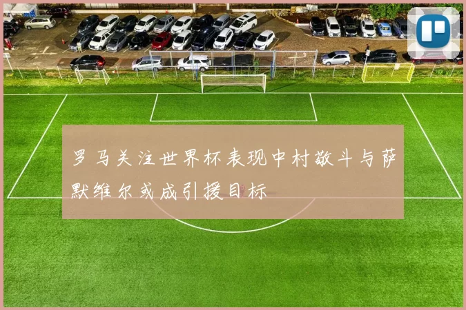 罗马关注世界杯表现中村敬斗与萨默维尔或成引援目标