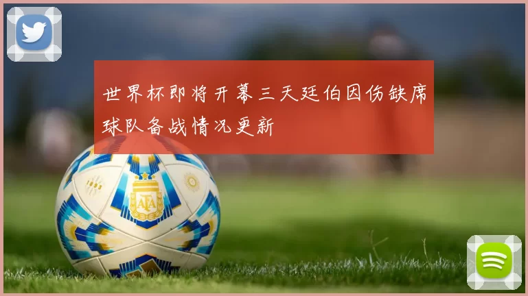 世界杯即将开幕三天廷伯因伤缺席球队备战情况更新