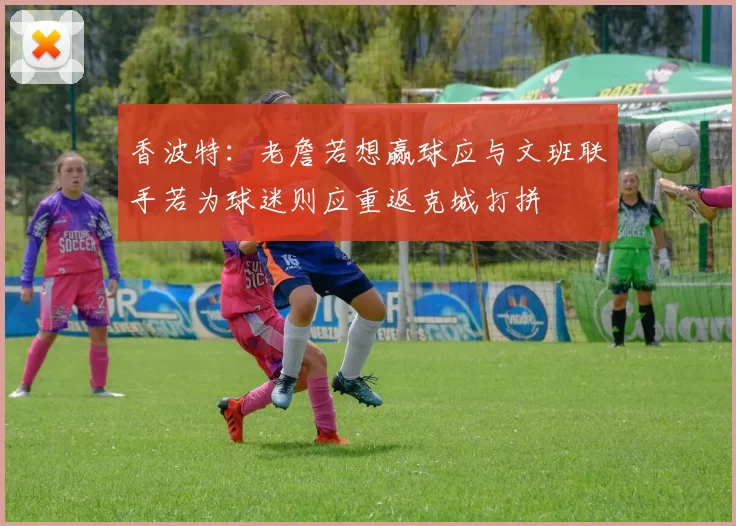 香波特：老詹若想赢球应与文班联手若为球迷则应重返克城打拼