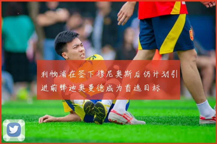 利物浦在签下穆尼奥斯后仍计划引进前锋迪奥曼德成为首选目标