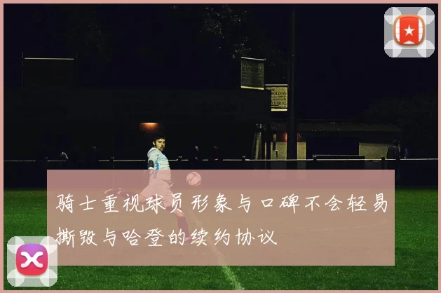 骑士重视球员形象与口碑不会轻易撕毁与哈登的续约协议