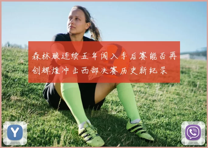 森林狼连续五年闯入季后赛能否再创辉煌冲击西部决赛历史新纪录
