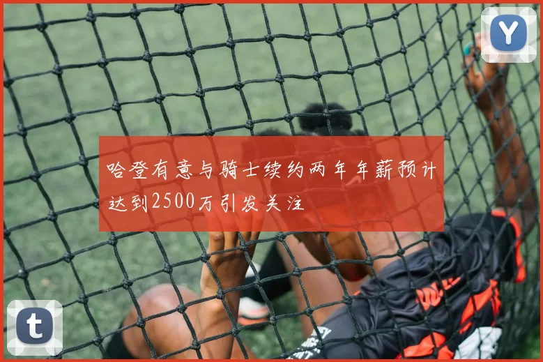 哈登有意与骑士续约两年年薪预计达到2500万引发关注