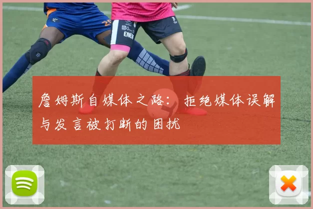詹姆斯自媒体之路：拒绝媒体误解与发言被打断的困扰
