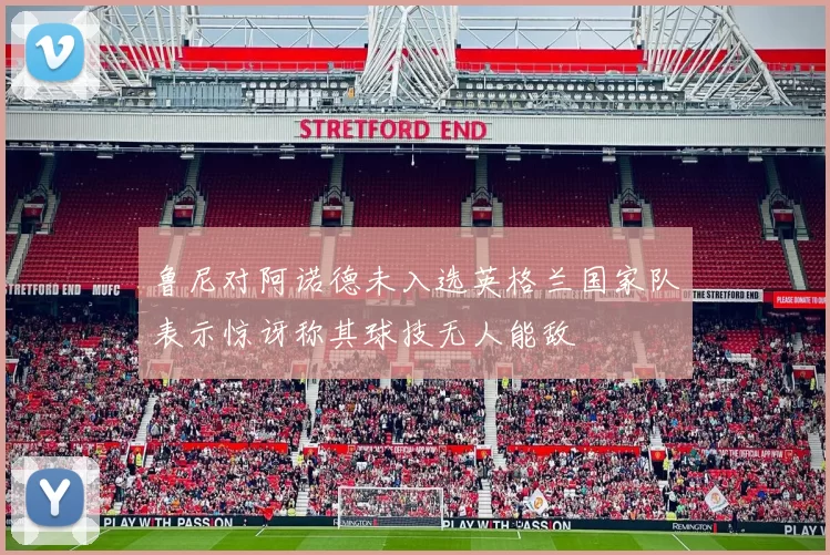 鲁尼对阿诺德未入选英格兰国家队表示惊讶称其球技无人能敌