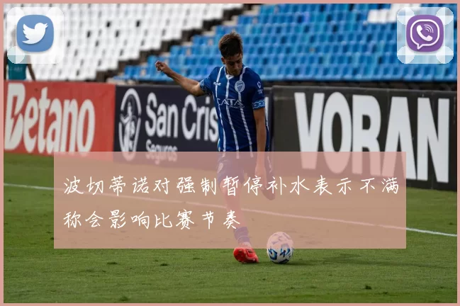 波切蒂诺对强制暂停补水表示不满称会影响比赛节奏