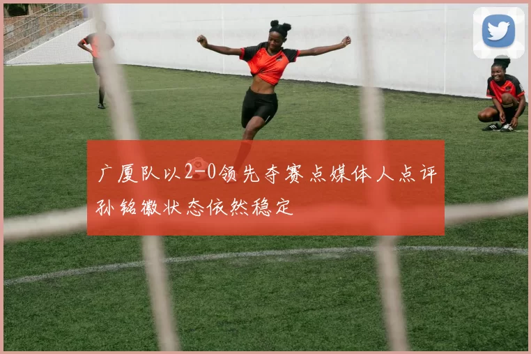 广厦队以2-0领先夺赛点媒体人点评孙铭徽状态依然稳定