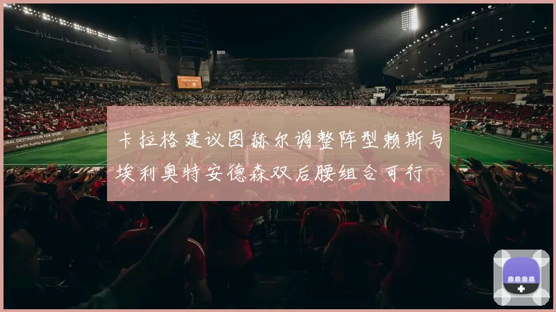 卡拉格建议图赫尔调整阵型赖斯与埃利奥特安德森双后腰组合可行
