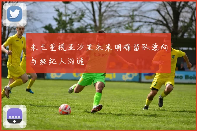 米兰重视亚沙里未来明确留队意向与经纪人沟通