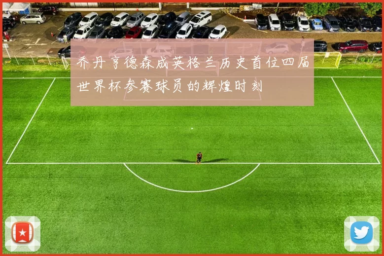 乔丹亨德森成英格兰历史首位四届世界杯参赛球员的辉煌时刻