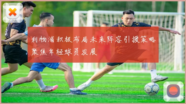 利物浦积极布局未来阵容引援策略聚焦年轻球员发展