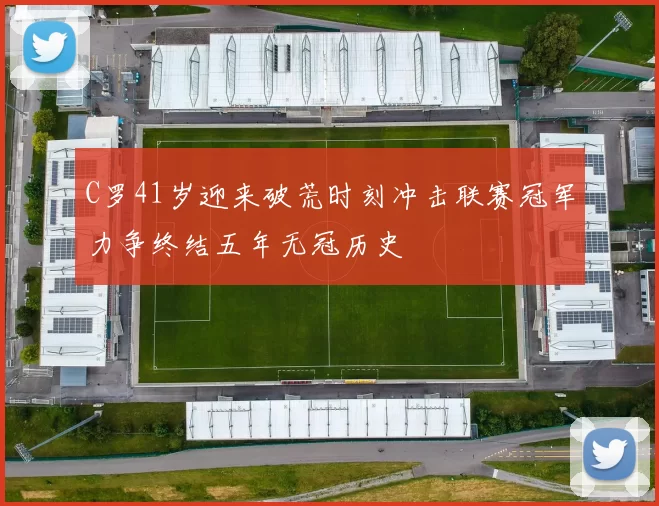 C罗41岁迎来破荒时刻冲击联赛冠军力争终结五年无冠历史