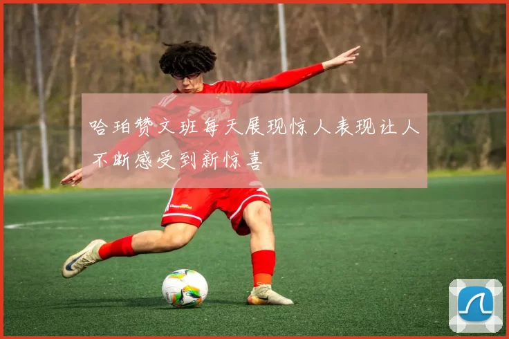 哈珀赞文班每天展现惊人表现让人不断感受到新惊喜