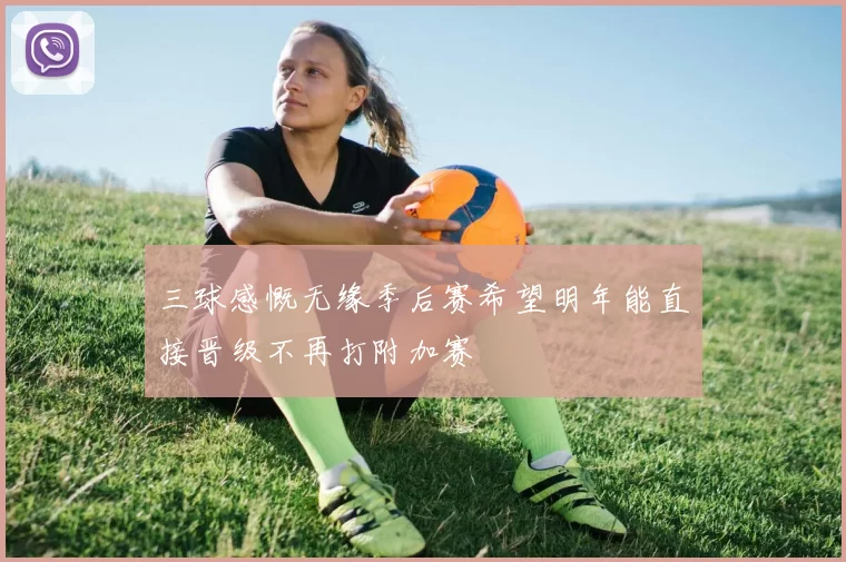 三球感慨无缘季后赛希望明年能直接晋级不再打附加赛