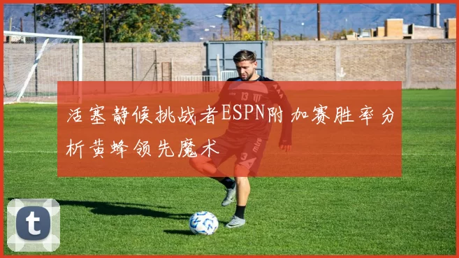 活塞静候挑战者ESPN附加赛胜率分析黄蜂领先魔术