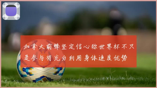 加拿大前锋坚定信心称世界杯不只是参与将充分利用身体速度优势