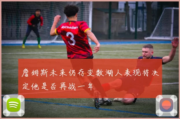 詹姆斯未来仍存变数湖人表现将决定他是否再战一年