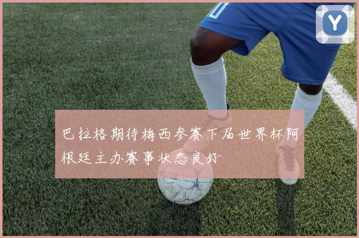 巴拉格期待梅西参赛下届世界杯阿根廷主办赛事状态良好