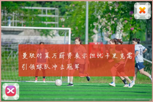 曼联对莱万薪资表示担忧卡里克需引领球队冲击冠军