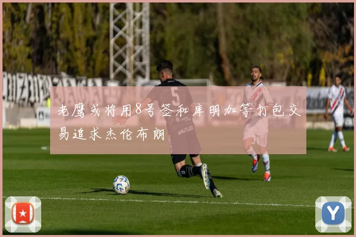 老鹰或将用8号签和库明加等打包交易追求杰伦布朗