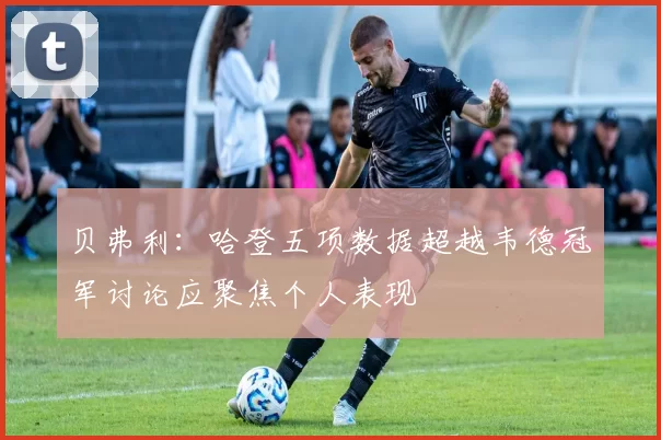 贝弗利：哈登五项数据超越韦德冠军讨论应聚焦个人表现