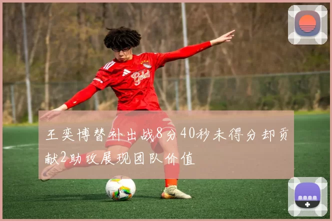 王奕博替补出战8分40秒未得分却贡献2助攻展现团队价值
